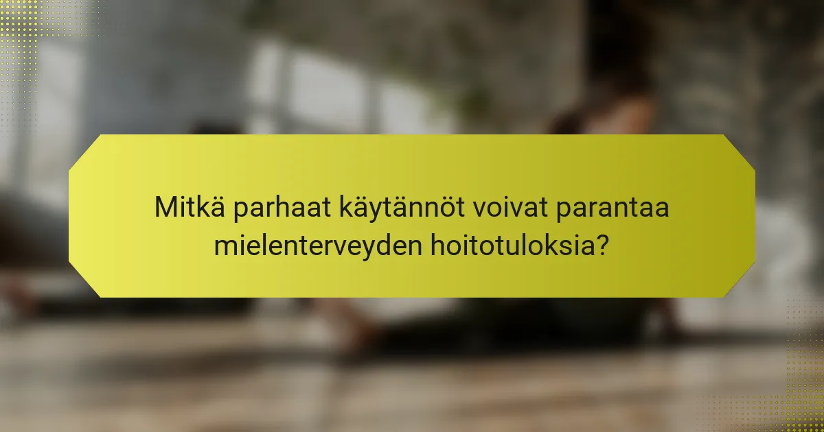 Mitkä parhaat käytännöt voivat parantaa mielenterveyden hoitotuloksia?