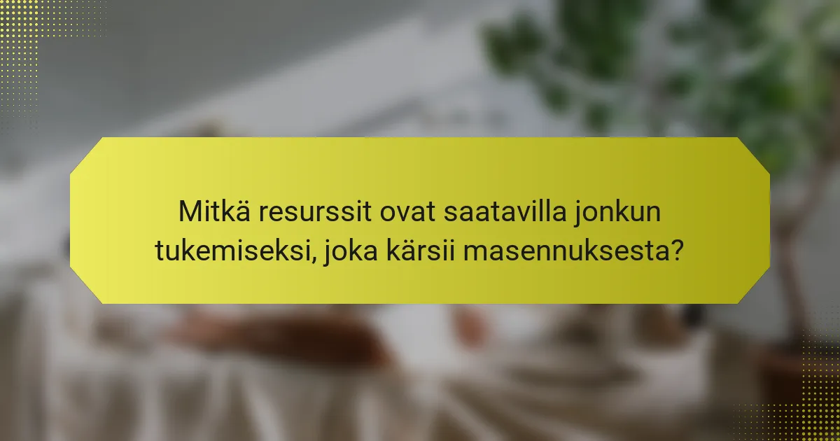 Mitkä resurssit ovat saatavilla jonkun tukemiseksi, joka kärsii masennuksesta?