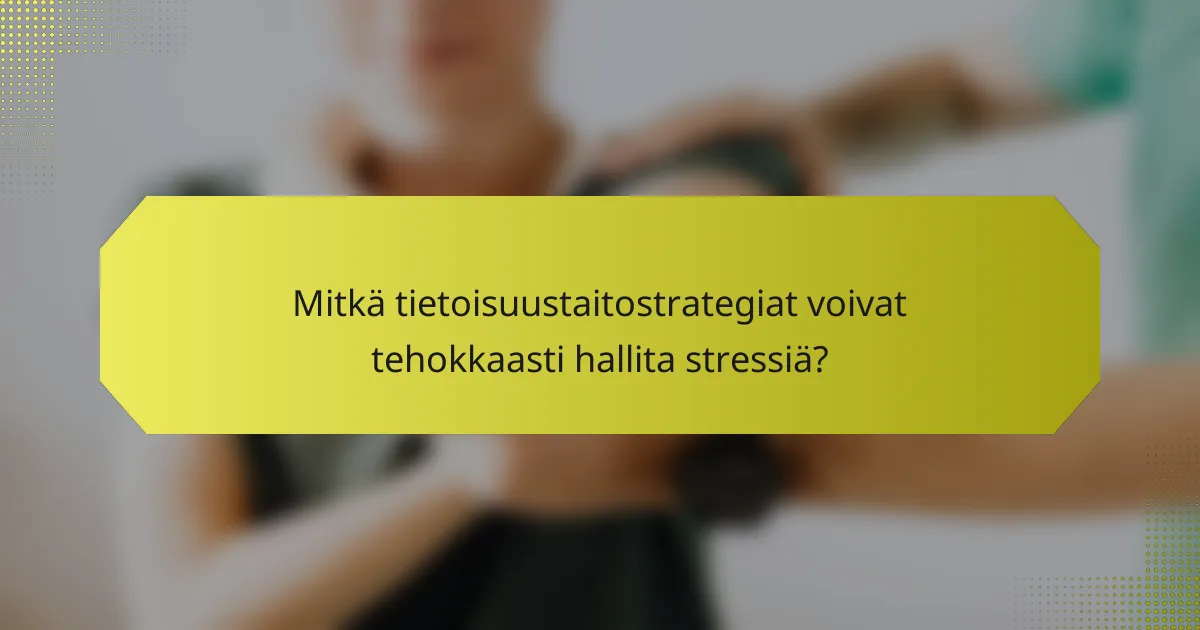 Mitkä tietoisuustaitostrategiat voivat tehokkaasti hallita stressiä?