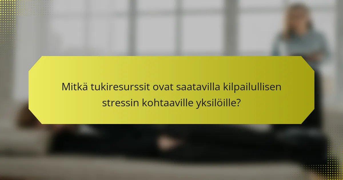 Mitkä tukiresurssit ovat saatavilla kilpailullisen stressin kohtaaville yksilöille?