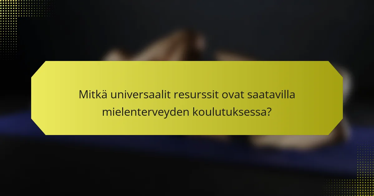 Mitkä universaalit resurssit ovat saatavilla mielenterveyden koulutuksessa?
