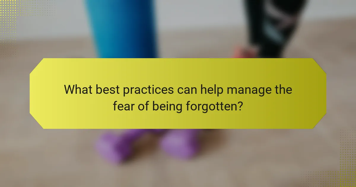 What best practices can help manage the fear of being forgotten?